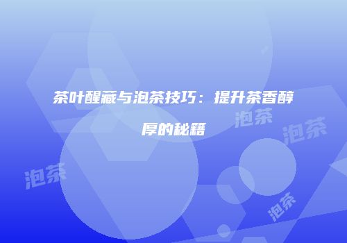 茶叶醒藏与泡茶技巧：提升茶香醇厚的秘籍