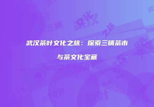 武汉茶叶文化之旅：探索三镇茶市与茶文化宝藏