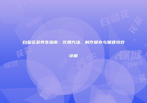 白菊花茶养生指南：饮用方法、制作储存与保健功效详解