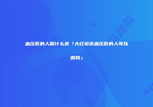 血压低的人喝什么茶「大红袍茶血压低的人可以喝吗」