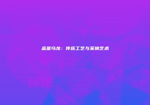 品鉴乌龙：传统工艺与采摘艺术