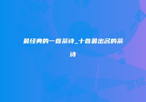 最经典的一首茶诗_十首最出名的茶诗