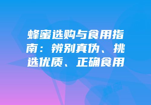 蜂蜜选购与食用指南：辨别真伪、挑选优质、正确食用