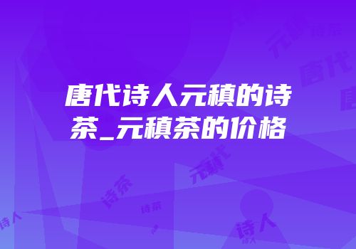 唐代诗人元稹的诗茶_元稹茶的价格
