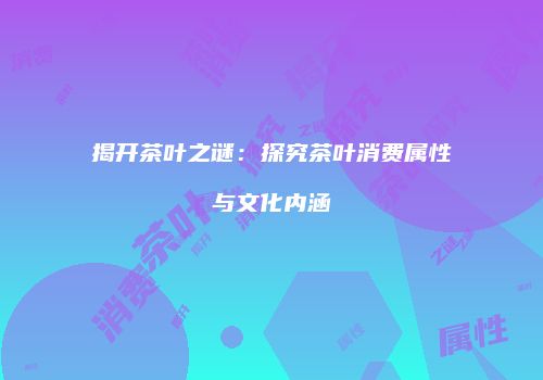 揭开茶叶之谜：探究茶叶消费属性与文化内涵