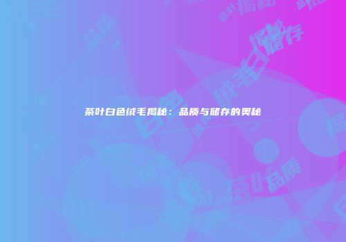 茶叶白色绒毛揭秘：品质与储存的奥秘