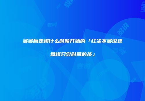 多多自走棋什么时候开始的「红尘不多说这盘棋只尝时间的茶」