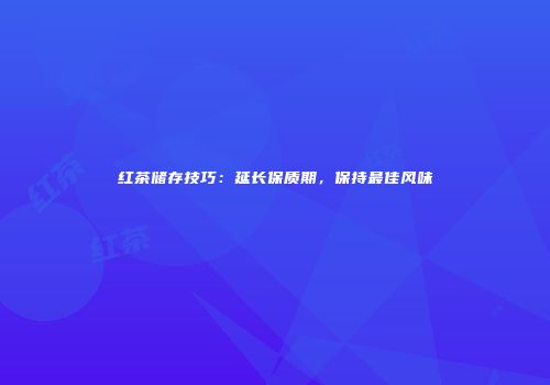红茶储存技巧：延长保质期，保持最佳风味