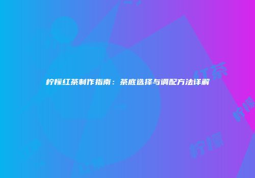 柠檬红茶制作指南：茶底选择与调配方法详解