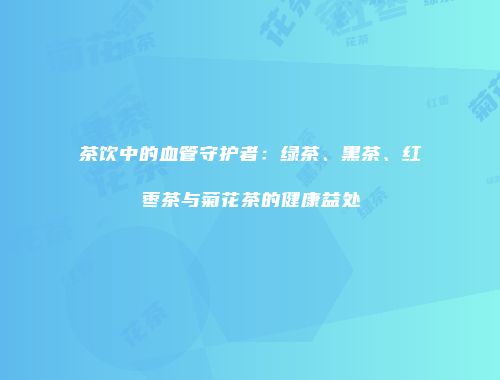 茶饮中的血管守护者：绿茶、黑茶、红枣茶与菊花茶的健康益处