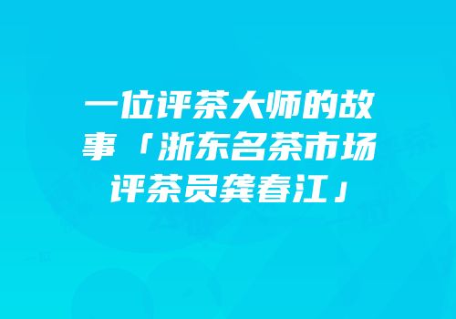 一位评茶大师的故事「浙东名茶市场评茶员龚春江」