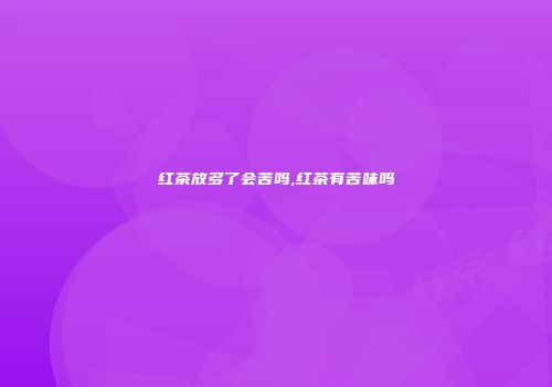 红茶放多了会苦吗,红茶有苦味吗