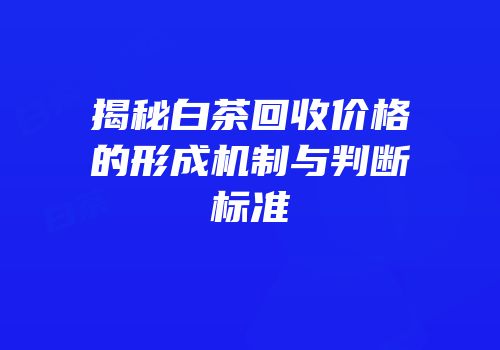揭秘白茶回收价格的形成机制与判断标准