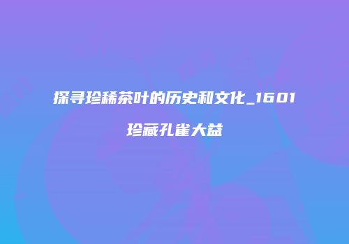 探寻珍稀茶叶的历史和文化_1601珍藏孔雀大益