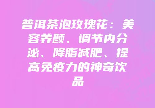 普洱茶泡玫瑰花：美容养颜、调节内分泌、降脂减肥、提高免疫力的神奇饮品