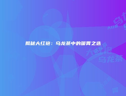 揭秘大红袍：乌龙茶中的暖胃之选
