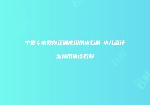 中医专家教你正确使用铁皮石斛-小儿盗汗怎样用铁皮石斛