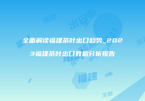 全面解读福建茶叶出口趋势_2023福建茶叶出口数据分析报告