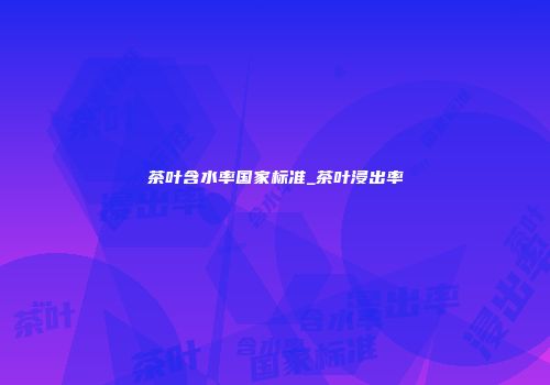 茶叶含水率国家标准_茶叶浸出率
