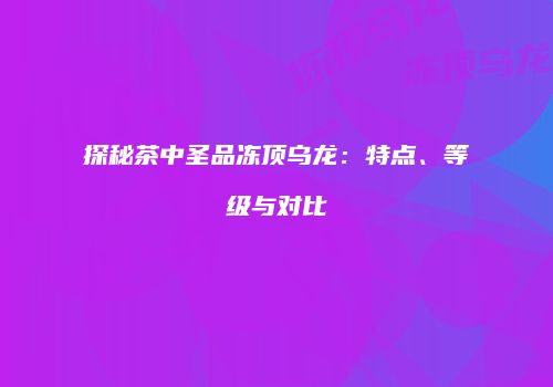 探秘茶中圣品冻顶乌龙：特点、等级与对比