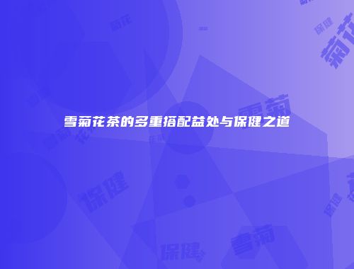 雪菊花茶的多重搭配益处与保健之道