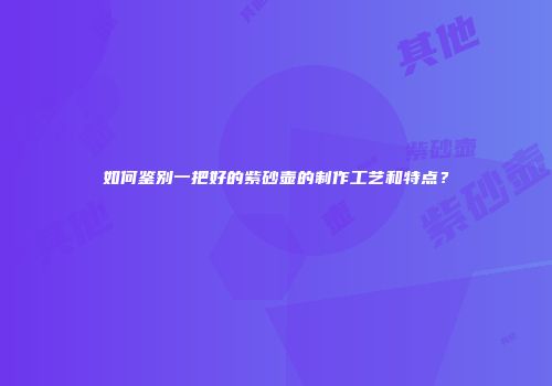 如何鉴别一把好的紫砂壶的制作工艺和特点？