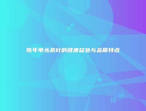 陈年单丛茶叶的健康益处与品质特点