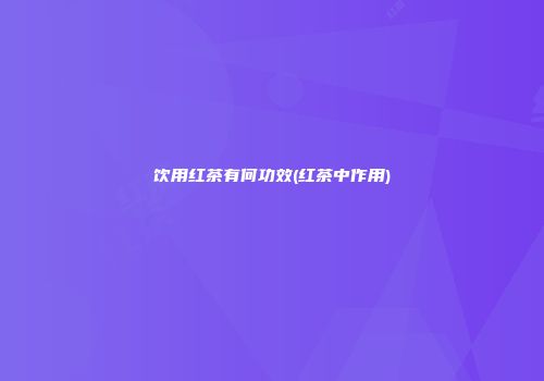 饮用红茶有何功效(红茶中作用)