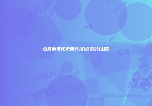 点茶的现代使用方法(点茶的过程)