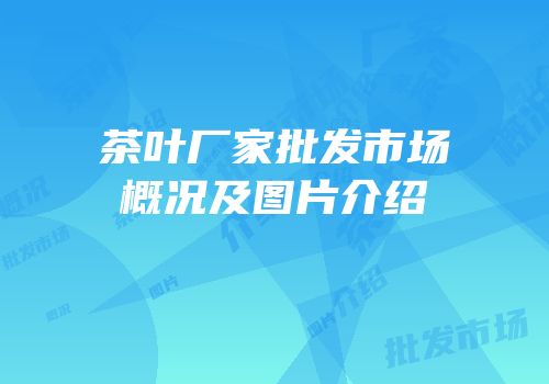 茶叶厂家批发市场概况及图片介绍