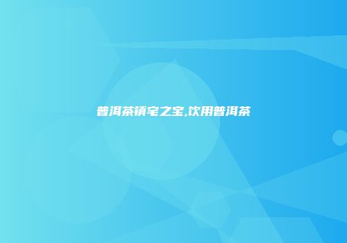 普洱茶镇宅之宝,饮用普洱茶