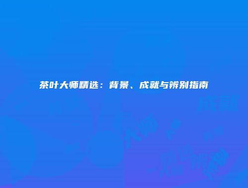 茶叶大师精选：背景、成就与辨别指南