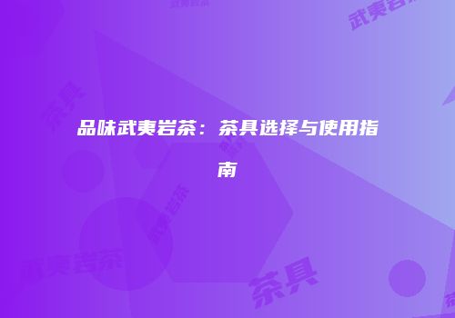 品味武夷岩茶：茶具选择与使用指南