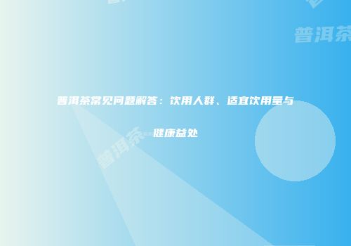 普洱茶常见问题解答：饮用人群、适宜饮用量与健康益处
