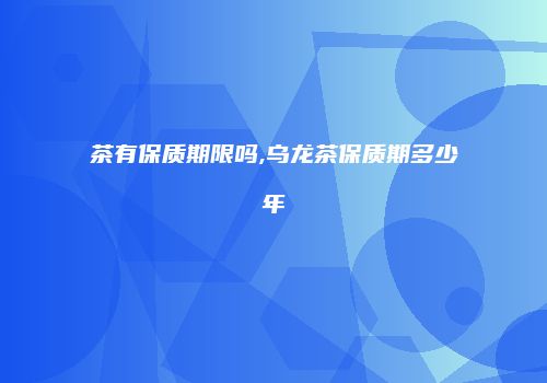 茶有保质期限吗,乌龙茶保质期多少年