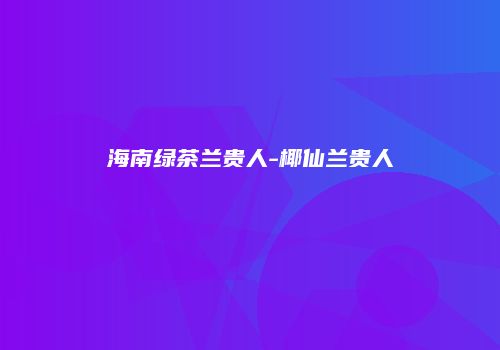 海南绿茶兰贵人-椰仙兰贵人