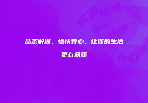 品茶解渴，怡情养心，让你的生活更有品质