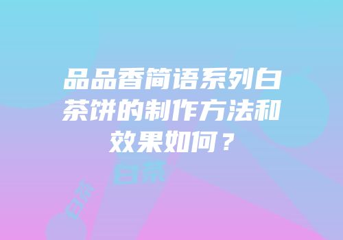 品品香简语系列白茶饼的制作方法和效果如何？