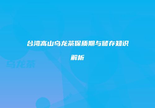 台湾高山乌龙茶保质期与储存知识解析