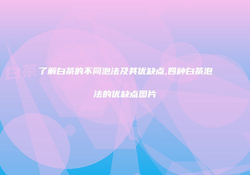 了解白茶的不同泡法及其优缺点,四种白茶泡法的优缺点图片