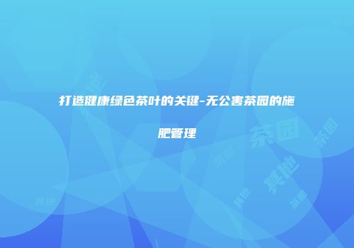 打造健康绿色茶叶的关键-无公害茶园的施肥管理