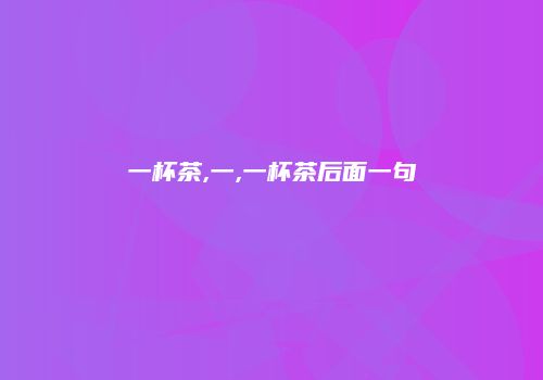 一杯茶,一,一杯茶后面一句