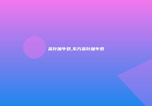 茶叶加牛奶,东方茶叶加牛奶