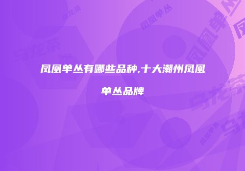 凤凰单丛有哪些品种,十大潮州凤凰单丛品牌