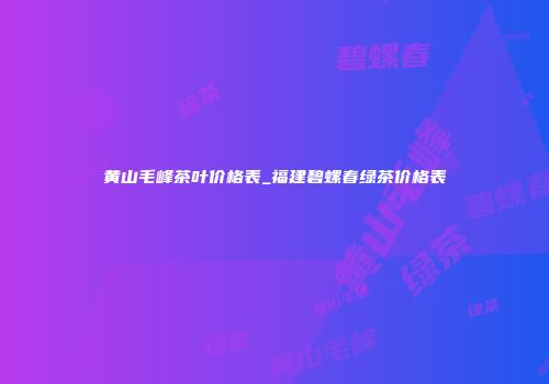 黄山毛峰茶叶价格表_福建碧螺春绿茶价格表
