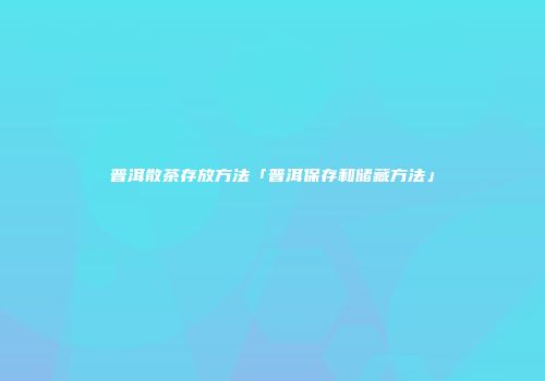 普洱散茶存放方法「普洱保存和储藏方法」