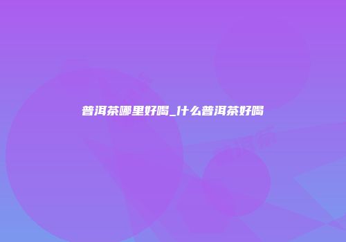 普洱茶哪里好喝_什么普洱茶好喝