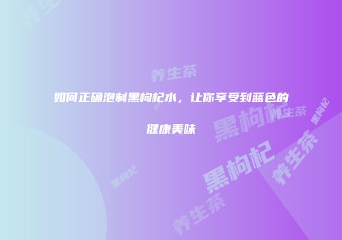 如何正确泡制黑枸杞水，让你享受到蓝色的健康美味