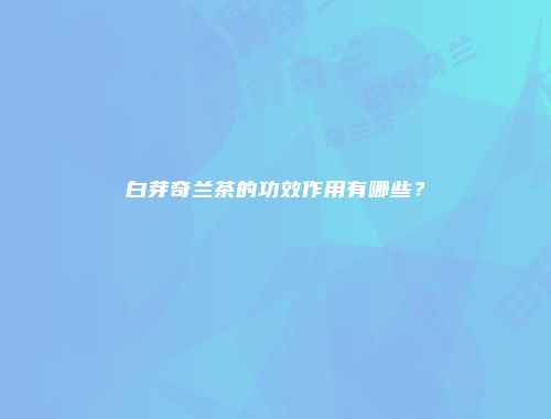 白芽奇兰茶的功效作用有哪些？