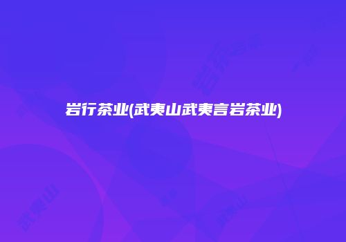 岩行茶业(武夷山武夷言岩茶业)